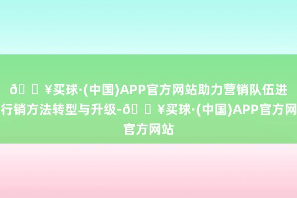 🔥买球·(中国)APP官方网站助力营销队伍进行行销方法转型与升级-🔥买球·(中国)APP官方网站