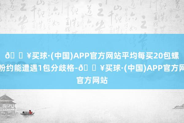 🔥买球·(中国)APP官方网站平均每买20包螺蛳粉约能遭遇1包分歧格-🔥买球·(中国)APP官方网站