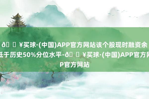 🔥买球·(中国)APP官方网站该个股现时融资余额低于历史50%分位水平-🔥买球·(中国)APP官方网站