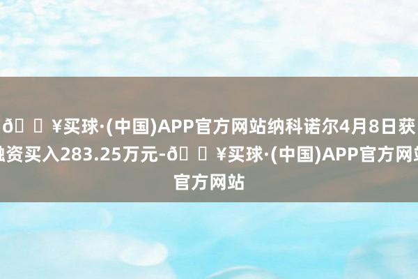 🔥买球·(中国)APP官方网站纳科诺尔4月8日获融资买入283.25万元-🔥买球·(中国)APP官方网站