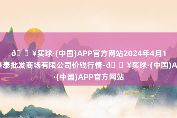 🔥买球·(中国)APP官方网站2024年4月10日白山市星泰批发商场有限公司价钱行情-🔥买球·(中国)APP官方网站