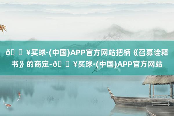 🔥买球·(中国)APP官方网站把柄《召募诠释书》的商定-🔥买球·(中国)APP官方网站