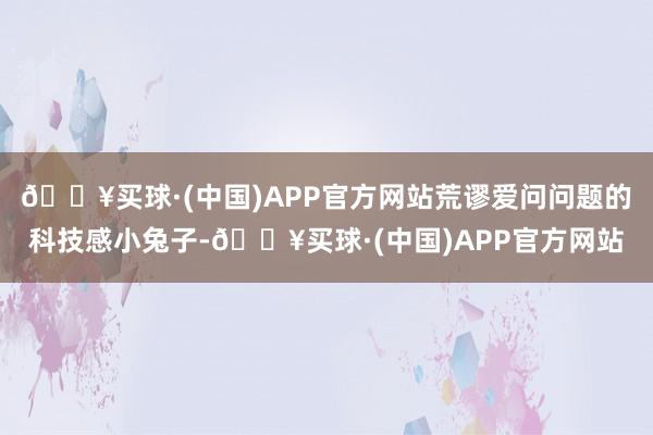 🔥买球·(中国)APP官方网站荒谬爱问问题的科技感小兔子-🔥买球·(中国)APP官方网站