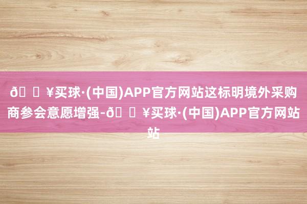 🔥买球·(中国)APP官方网站这标明境外采购商参会意愿增强-🔥买球·(中国)APP官方网站