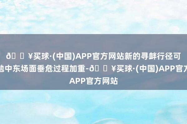 🔥买球·(中国)APP官方网站新的寻衅行径可能激勉中东场面垂危过程加重-🔥买球·(中国)APP官方网站