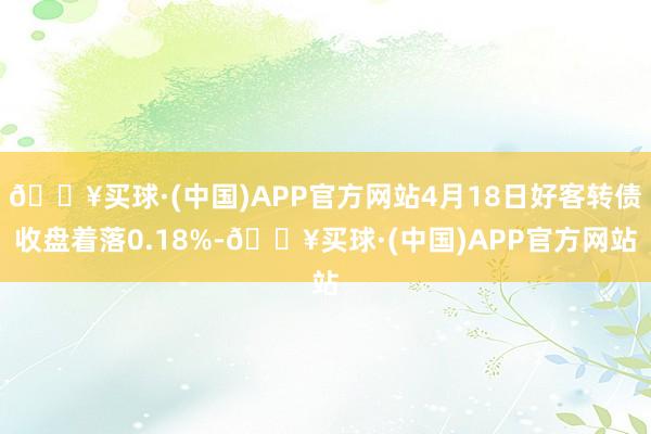 🔥买球·(中国)APP官方网站4月18日好客转债收盘着落0.18%-🔥买球·(中国)APP官方网站