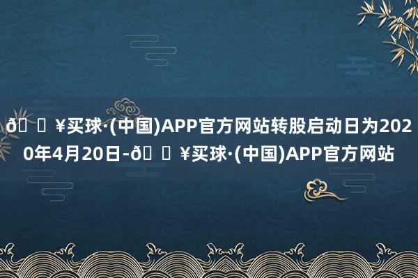 🔥买球·(中国)APP官方网站转股启动日为2020年4月20日-🔥买球·(中国)APP官方网站