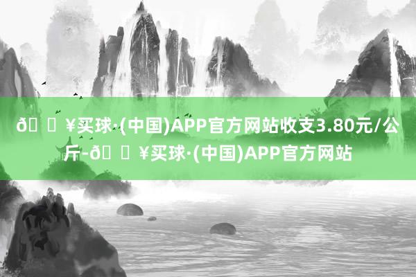 🔥买球·(中国)APP官方网站收支3.80元/公斤-🔥买球·(中国)APP官方网站