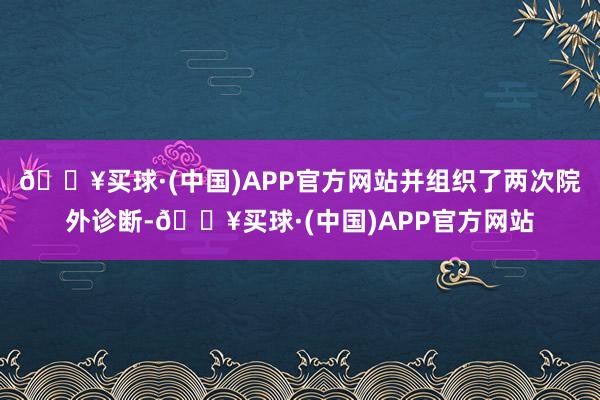 🔥买球·(中国)APP官方网站并组织了两次院外诊断-🔥买球·(中国)APP官方网站