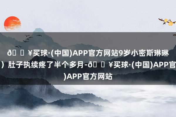 🔥买球·(中国)APP官方网站9岁小密斯琳琳（假名）肚子执续疼了半个多月-🔥买球·(中国)APP官方网站