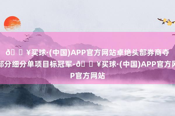 🔥买球·(中国)APP官方网站卓绝头部券商夺下部分细分单项目标冠军-🔥买球·(中国)APP官方网站