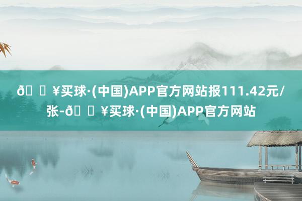 🔥买球·(中国)APP官方网站报111.42元/张-🔥买球·(中国)APP官方网站