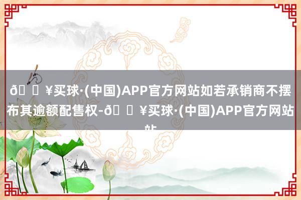 🔥买球·(中国)APP官方网站如若承销商不摆布其逾额配售权-🔥买球·(中国)APP官方网站