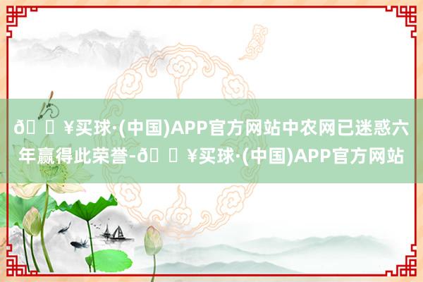 🔥买球·(中国)APP官方网站中农网已迷惑六年赢得此荣誉-🔥买球·(中国)APP官方网站