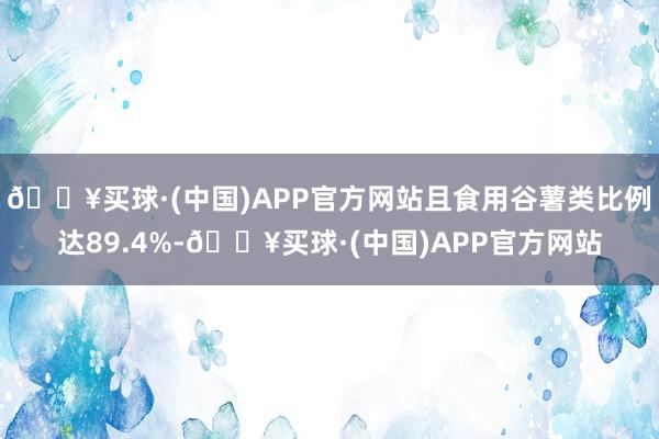 🔥买球·(中国)APP官方网站且食用谷薯类比例达89.4%-🔥买球·(中国)APP官方网站