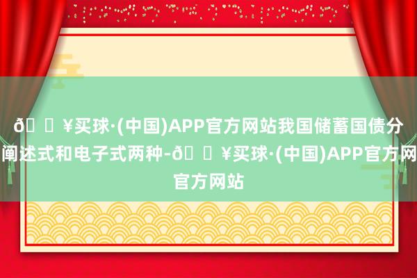 🔥买球·(中国)APP官方网站我国储蓄国债分为阐述式和电子式两种-🔥买球·(中国)APP官方网站