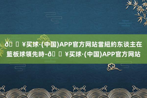 🔥买球·(中国)APP官方网站當紐約东谈主在籃板球領先時-🔥买球·(中国)APP官方网站