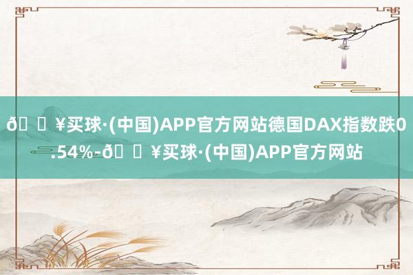 🔥买球·(中国)APP官方网站德国DAX指数跌0.54%-🔥买球·(中国)APP官方网站