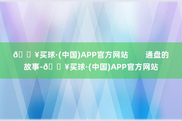 🔥买球·(中国)APP官方网站        通盘的故事-🔥买球·(中国)APP官方网站