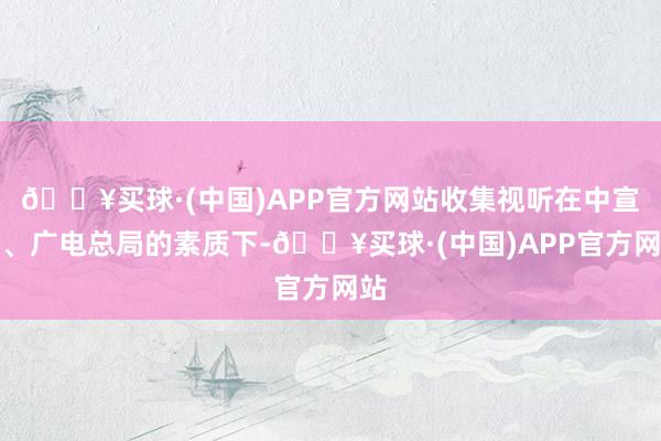 🔥买球·(中国)APP官方网站收集视听在中宣部、广电总局的素质下-🔥买球·(中国)APP官方网站