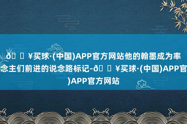 🔥买球·(中国)APP官方网站他的翰墨成为率领东说念主们前进的说念路标记-🔥买球·(中国)APP官方网站