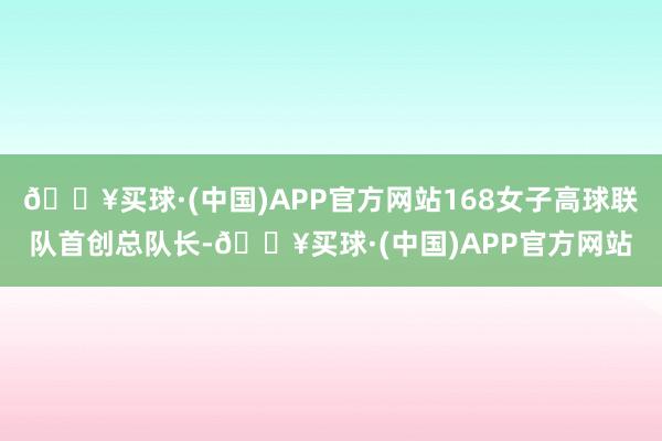 🔥买球·(中国)APP官方网站168女子高球联队首创总队长-🔥买球·(中国)APP官方网站