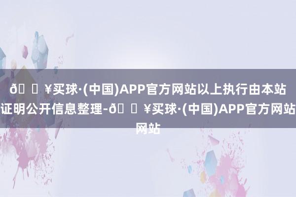 🔥买球·(中国)APP官方网站以上执行由本站证明公开信息整理-🔥买球·(中国)APP官方网站