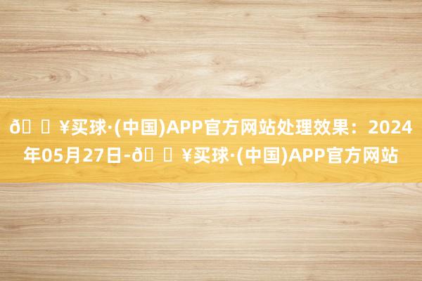 🔥买球·(中国)APP官方网站处理效果：2024年05月27日-🔥买球·(中国)APP官方网站