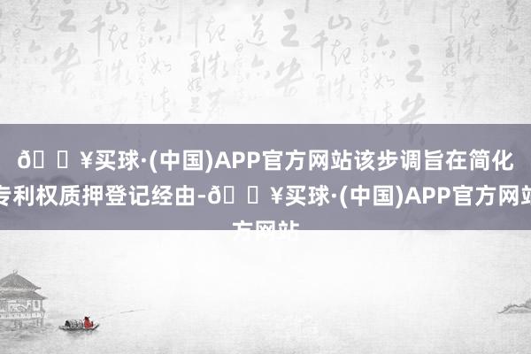 🔥买球·(中国)APP官方网站该步调旨在简化专利权质押登记经由-🔥买球·(中国)APP官方网站