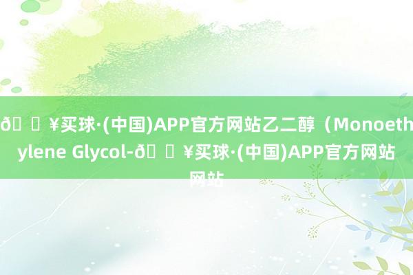 🔥买球·(中国)APP官方网站乙二醇（Monoethylene Glycol-🔥买球·(中国)APP官方网站