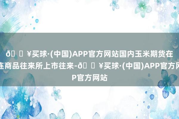 🔥买球·(中国)APP官方网站国内玉米期货在大连商品往来所上市往来-🔥买球·(中国)APP官方网站