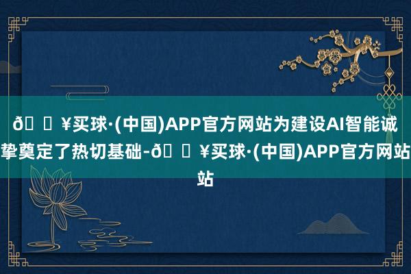 🔥买球·(中国)APP官方网站为建设AI智能诚挚奠定了热切基础-🔥买球·(中国)APP官方网站