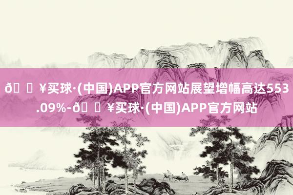 🔥买球·(中国)APP官方网站展望增幅高达553.09%-🔥买球·(中国)APP官方网站