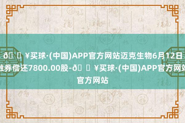 🔥买球·(中国)APP官方网站迈克生物6月12日融券偿还7800.00股-🔥买球·(中国)APP官方网站