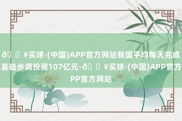 🔥买球·(中国)APP官方网站我国平均每天完成交通基础步调投资107亿元-🔥买球·(中国)APP官方网站