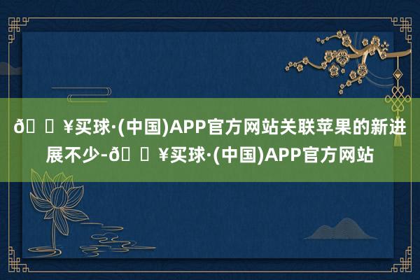 🔥买球·(中国)APP官方网站关联苹果的新进展不少-🔥买球·(中国)APP官方网站