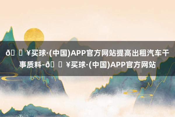 🔥买球·(中国)APP官方网站提高出租汽车干事质料-🔥买球·(中国)APP官方网站