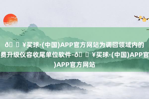 🔥买球·(中国)APP官方网站为调回领域内的车辆免费升级仪容收尾单位软件-🔥买球·(中国)APP官方网站