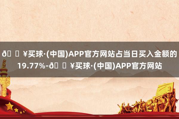 🔥买球·(中国)APP官方网站占当日买入金额的19.77%-🔥买球·(中国)APP官方网站