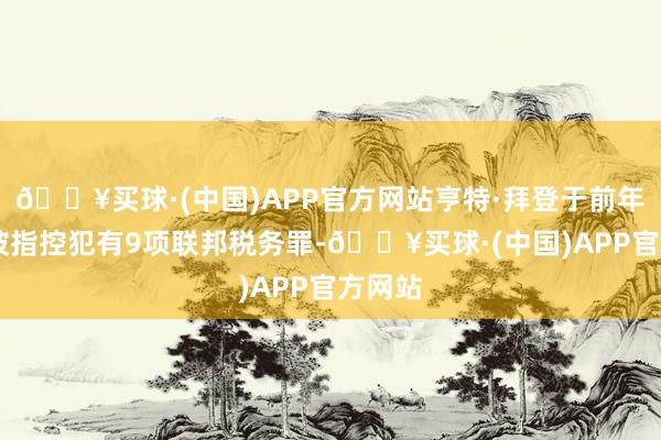 🔥买球·(中国)APP官方网站亨特·拜登于前年12月被指控犯有9项联邦税务罪-🔥买球·(中国)APP官方网站