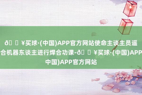 🔥买球·(中国)APP官方网站使命主谈主员遥控智能焊合机器东谈主进行焊合功课-🔥买球·(中国)APP官方网站