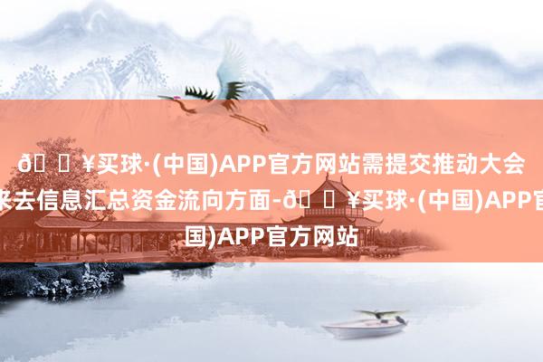 🔥买球·(中国)APP官方网站需提交推动大会审议；来去信息汇总资金流向方面-🔥买球·(中国)APP官方网站