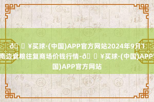 🔥买球·(中国)APP官方网站2024年9月19日江西南边食粮往复商场价钱行情-🔥买球·(中国)APP官方网站