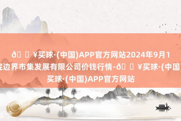 🔥买球·(中国)APP官方网站2024年9月19日江苏苏浙皖边界市集发展有限公司价钱行情-🔥买球·(中国)APP官方网站