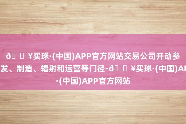 🔥买球·(中国)APP官方网站交易公司开动参与卫星的研发、制造、辐射和运营等门径-🔥买球·(中国)APP官方网站