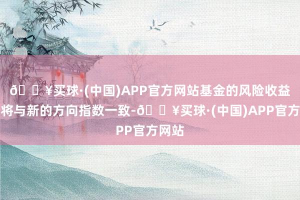 🔥买球·(中国)APP官方网站基金的风险收益特征将与新的方向指数一致-🔥买球·(中国)APP官方网站