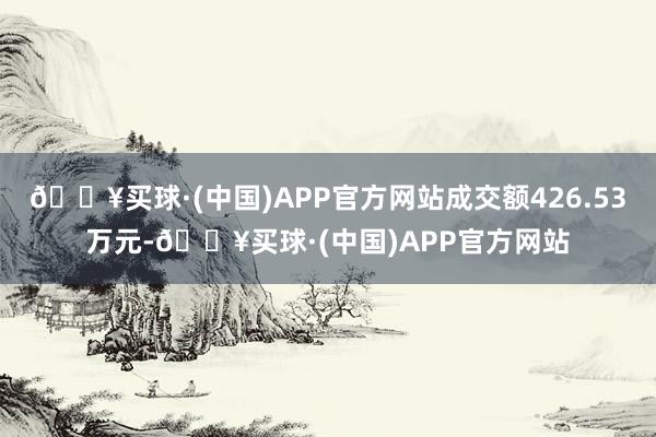 🔥买球·(中国)APP官方网站成交额426.53万元-🔥买球·(中国)APP官方网站