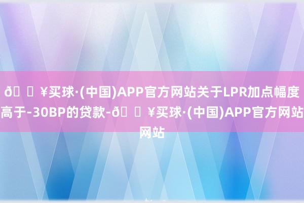 🔥买球·(中国)APP官方网站关于LPR加点幅度高于-30BP的贷款-🔥买球·(中国)APP官方网站