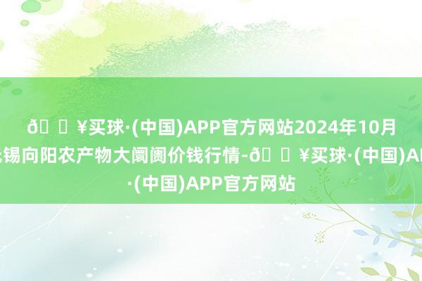 🔥买球·(中国)APP官方网站2024年10月19日江苏无锡向阳农产物大阛阓价钱行情-🔥买球·(中国)APP官方网站