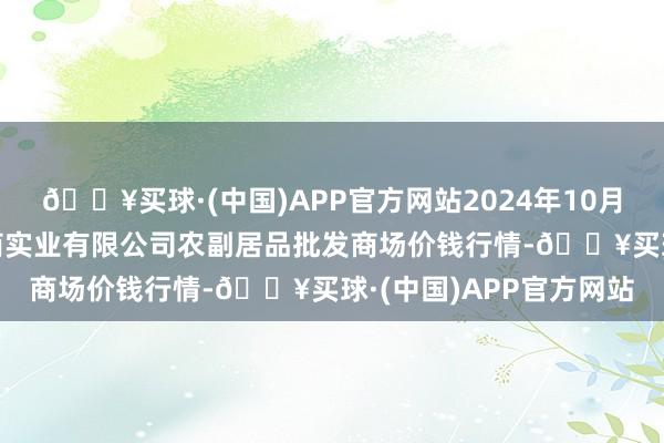 🔥买球·(中国)APP官方网站2024年10月19日晋城市绿盛农工商实业有限公司农副居品批发商场价钱行情-🔥买球·(中国)APP官方网站